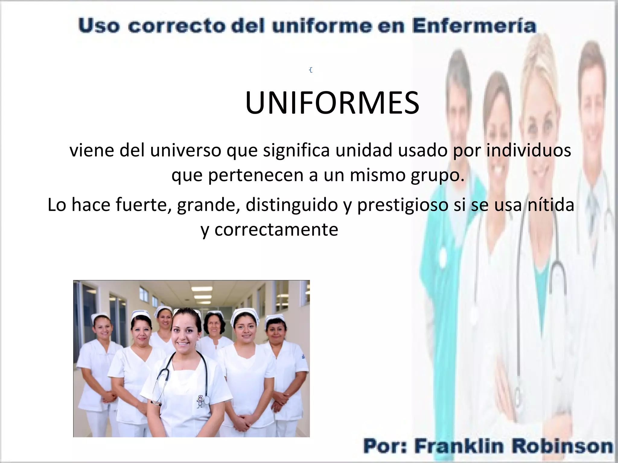 UNIFORMES
viene del universo que significa unidad usado por individuos
que pertenecen a un mismo grupo.
Lo hace fuerte, grande, distinguido y prestigioso si se usa nítida
y correctamente