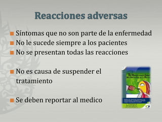 Reacciones adversasSíntomas que no son parte de la enfermedadNo le sucede siempre a los pacientesNo se presentan todas las reaccionesNo es causa de suspender el     tratamientoSe deben reportar al medico