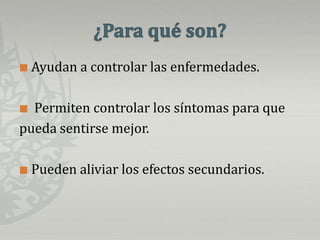 ¿Para qué son?Ayudan a controlar las enfermedades. Permiten controlar los síntomas para que pueda sentirse mejor.Pueden aliviar los efectos secundarios.