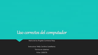 Uso correctos del computador
María de los Ángeles Contreras Reay
Instructora: Nelly Carolina Castellanos
Técnica en sistemas
Ficha: 1369276
 