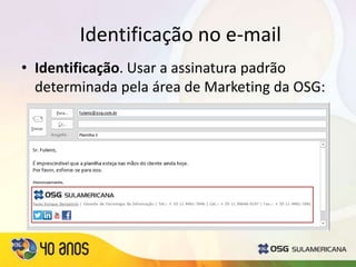 Identificação no e-mail
• Identificação. Usar a assinatura padrão
determinada pela área de Marketing da OSG:
 