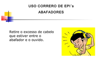 Retire o excesso de cabelo
que estiver entre o
abafador e o ouvido.
USO CORRERO DE EPI´s
ABAFADORES
 