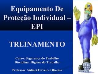 Equipamento De
Proteção Individual –
EPI
TREINAMENTO
Curso: Segurança do Trabalho
Disciplina: Higiene do Trabalho
Professor: Sidinei Ferreira Oliveira
 