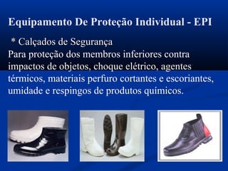 Equipamento De Proteção Individual - EPI
* Calçados de Segurança* Calçados de Segurança
Para proteção dos membros inferiores contra
impactos de objetos, choque elétrico, agentes
térmicos, materiais perfuro cortantes e escoriantes,
umidade e respingos de produtos químicos.
 