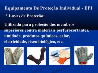 Equipamento De Proteção Individual - EPI
* Luvas de* Luvas de Proteção:Proteção:
Utilizada para proteção dos membros
superiores contra materiais perfurocortantes,
umidade, produtos químicos, calor,
eletricidade, risco biológico, etc.
 
