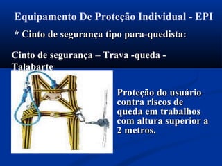 Equipamento De Proteção Individual - EPI
* Cinto de segurança tipo para-quedista:* Cinto de segurança tipo para-quedista:
Cinto de segurançaCinto de segurança – Trava -queda -– Trava -queda -
TalabarteTalabarte
Proteção do usuárioProteção do usuário
contra riscos decontra riscos de
queda em trabalhosqueda em trabalhos
com altura superior acom altura superior a
2 metros.2 metros.
 