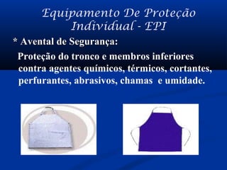 Equipamento De Proteção
Individual - EPI
* Avental de Segurança:* Avental de Segurança:
Proteção do tronco e membros inferiores
contra agentes químicos, térmicos, cortantes,
perfurantes, abrasivos, chamas e umidade.
 