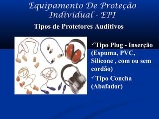 Tipos de Protetores AuditivosTipos de Protetores Auditivos
Equipamento De Proteção
Individual - EPI
Tipo Plug - Inserção
(Espuma, PVC,
Silicone , com ou sem
cordão)
Tipo Concha
(Abafador)
 