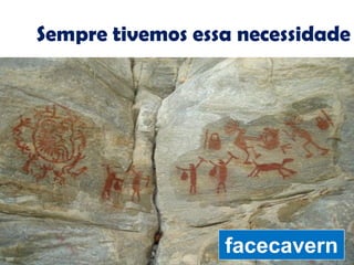 Sempre tivemos essa necessidade
facecavern
 