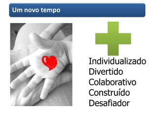 Um novo tempo
Individualizado
Divertido
Colaborativo
Construído
Desafiador
 
