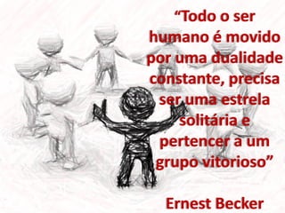 “Todo o ser
humano é movido
por uma dualidade
constante, precisa
ser uma estrela
solitária e
pertencer a um
grupo vitorioso”
Ernest Becker
 