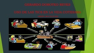 GERARDO DOROTEO REYES
USO DE LAS TICS EN LA VIDA COTIDIANA
GRUPO: M1C1G15-062
GRUPO: M1C1G15-062
 