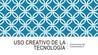 USO CREATIVO DE LA
TECNOLOGÍA
Construcción del
Conocimiento II
 