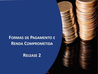FORMAS DE PAGAMENTO E
RENDA COMPROMETIDA
RELEASE 2
 