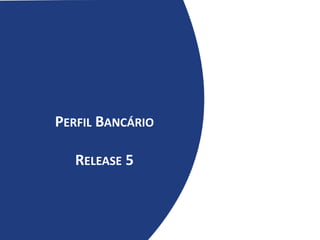 PERFIL BANCÁRIO
RELEASE 5
 