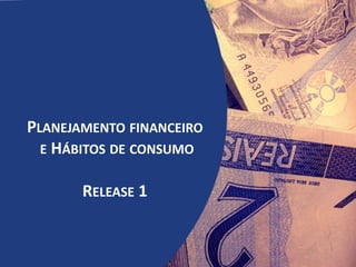 PLANEJAMENTO FINANCEIRO
E HÁBITOS DE CONSUMO
RELEASE 1
 