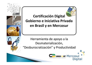 Certificación Digital
                     g
 Gobierno e Iniciativa Privada
   en Brasil y en Mercosur
   en Brasil y en Mercosur


     Herramienta de apoyo a la 
     Herramienta de apoyo a la
        Desmaterialización, 
 Desburocratización y Productividad
“Desburocratización” y Productividad
 