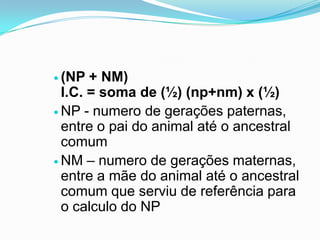  (NP  + NM)
  I.C. = soma de (½) (np+nm) x (½)
 NP - numero de gerações paternas,
  entre o pai do animal até o ancestral
  comum
 NM – numero de gerações maternas,
  entre a mãe do animal até o ancestral
  comum que serviu de referência para
  o calculo do NP
 