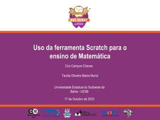 Uso da ferramenta Scratch para o
ensino de Matemática
Ciro Campos Chaves
Tarcila Oliveira Matos Muniz
Universidade Estadual do Sudoeste da
Bahia - UESB
17 de Outubro de 2023
 