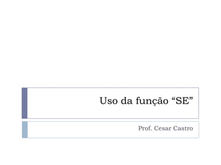 Uso da função “SE”

       Prof. Cesar Castro
 