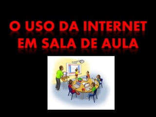 O USO DA INTERNET
EM SALA DE AULA
 