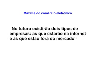 Máxima do comércio eletrônico  “ No futuro existirão dois tipos de empresas: as que estarão na internet e as que estão fora do mercado”   