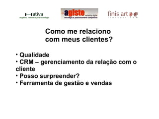 Como me relaciono com meus clientes? Política de qualidade CRM – gerenciamento da relação com o cliente Posso surpreender? Ferramenta de gestão e vendas Pré Venda - Venda - Pós venda 