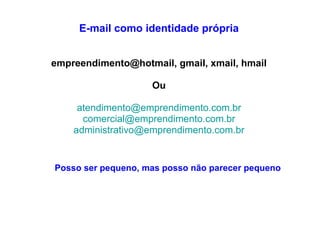 E-mail como identidade própria empreendimento@hotmail, gmail, xmail, hmail Ou [email_address] [email_address] [email_address] Posso ser pequeno, mas posso não parecer pequeno 