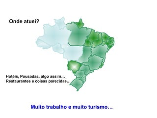 Onde atuei? Hotéis, Pousadas, algo assim… Restaurantes e coisas parecidas… Muito trabalho e muito turismo… 