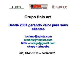 Grupo finis art     Desde 2001 gerando valor para seus clientes [email_address] [email_address] MSN –  [email_address] skype -  tatupeba (61) 8143-1919 – 3436-5062      