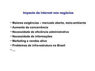 Impacto da internet nos negócios Maiores exigências – mercado aberto, meio-ambiente Aumento da concorrência  Necessidade de eficiência administrativa Necessidade de informações Marketing e vendas ativo Problemas de infra-estrutura no Brasil   … 