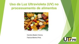 Uso da Luz Ultravioleta (UV) no
processamento de alimentos
Caroline Beatriz Vrenna
Fabíula Martins Pinto
 