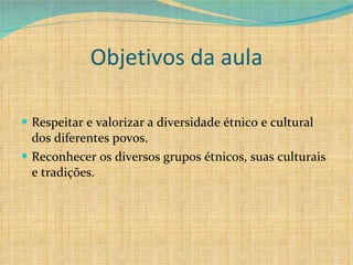 Objetivos da aula Respeitar e valorizar a diversidade étnico e cultural dos diferentes povos. Reconhecer os diversos grupos étnicos, suas culturais e tradições. 