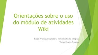 Orientações sobre o uso
do módulo de atividades
Wiki
Curso: Práticas integradoras no Ensino Médio Integrado
Vagner Pereira Professor
 