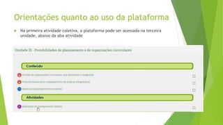 Orientações quanto ao uso da plataforma
 Na primeira atividade coletiva, a plataforma pode ser acessada na terceira
unidade, abaixo da aba atividade
 