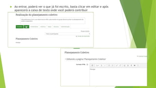  Ao entrar, poderá ver o que já foi escrito, basta clicar em editar e após
aparecerá a caixa de texto onde você poderá contribuir
 