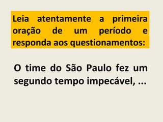 Leia atentamente a primeira
oração de um período e
responda aos questionamentos:
O time do São Paulo fez um
segundo tempo impecável, ...
 