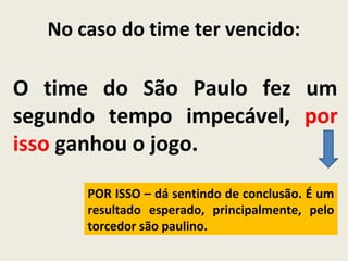 O time do São Paulo fez um
segundo tempo impecável, por
isso ganhou o jogo.
No caso do time ter vencido:
POR ISSO – dá sentindo de conclusão. É um
resultado esperado, principalmente, pelo
torcedor são paulino.
 