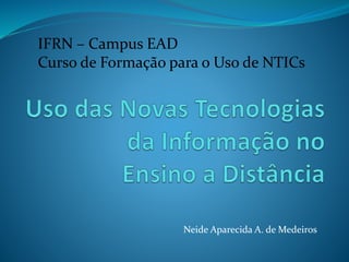 IFRN – Campus EAD
Curso de Formação para o Uso de NTICs
Neide Aparecida A. de Medeiros
 