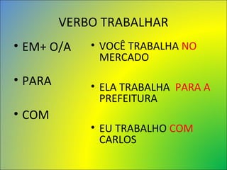 VERBO TRABALHAR
• EM+ O/A
• PARA
• COM
• VOCÊ TRABALHA NO
MERCADO
• ELA TRABALHA PARA A
PREFEITURA
• EU TRABALHO COM
CARLOS
 