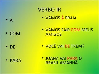 VERBO IR
• A
• COM
• DE
• PARA
• VAMOS Á PRAIA
• VAMOS SAIR COM MEUS
AMIGOS
• VOCÊ VAI DE TREM?
• JOANA VAI PARA O
BRASIL AMANHÃ
 