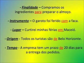 - Finalidade – Compramos os 
ingredientes para preparar o almoço. 
- Instrumento – O garoto foi ferido com a faca. 
- Lugar – Curtirei minhas férias em Maceió. 
- Origem - Todos os turistas são de Belo Horizonte. 
- Tempo - A empresa tem um prazo de 20 dias para 
a entrega dos pedidos. 
 