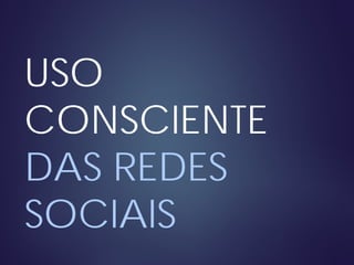 USO
CONSCIENTE
DAS REDES
SOCIAIS
 