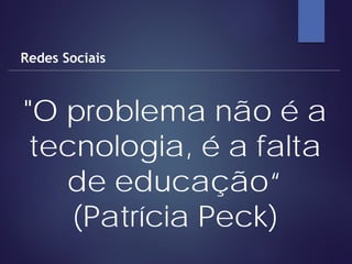 "O problema não é a
tecnologia, é a falta
de educação“
(Patrícia Peck)
Redes Sociais
 