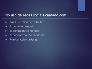  Falar da rotina de trabalho
 Expor vida pessoal
 Expor trajetos e horários
 Expor informação financeira
 Praticar cyberbullying
No uso de redes sociais cuidado com
 