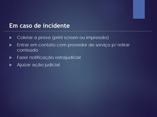  Coletar a prova (print screen ou impressão)
 Entrar em contato com provedor de serviço p/ retirar
conteúdo
 Fazer notificação extrajudicial
 Ajuizar ação judicial
Em caso de incidente
 