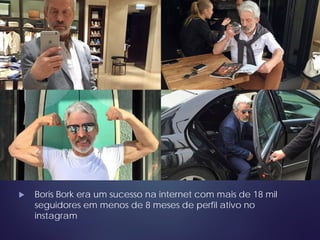  Boris Bork era um sucesso na internet com mais de 18 mil
seguidores em menos de 8 meses de perfil ativo no
instagram
 
