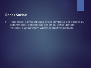  Rede social é uma estrutura social composta por pessoas ou
organizações, conectadas por um ou vários tipos de
relações, que partilham valores e objetivos comuns.
Redes Sociais
 
