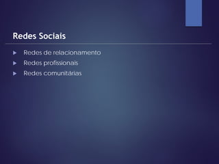  Redes de relacionamento
 Redes profissionais
 Redes comunitárias
Redes Sociais
 