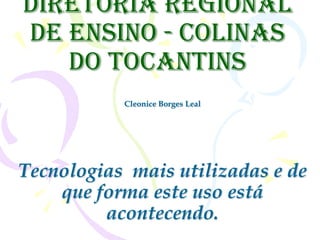 Diretoria Regional
de Ensino - Colinas
   do Tocantins
           Cleonice Borges Leal




Tecnologias mais utilizadas e de
    que forma este uso está
         acontecendo.
 